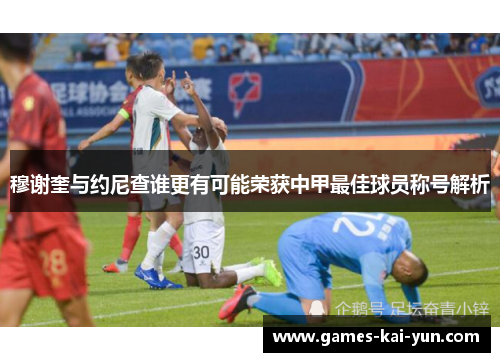 穆谢奎与约尼查谁更有可能荣获中甲最佳球员称号解析 穆谢奎与约尼查谁更有可能荣获中甲最佳球员称号解析