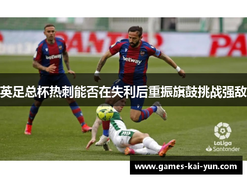 英足总杯热刺能否在失利后重振旗鼓挑战强敌 英足总杯热刺能否在失利后重振旗鼓挑战强敌