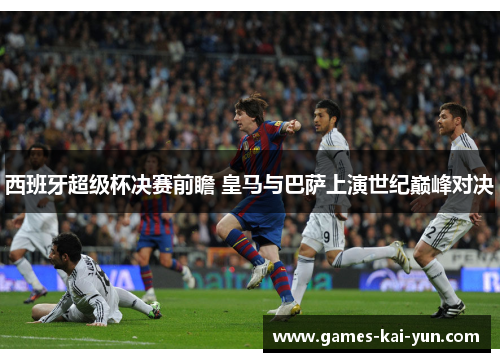 西班牙超级杯决赛前瞻 皇马与巴萨上演世纪巅峰对决