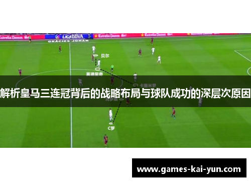 解析皇马三连冠背后的战略布局与球队成功的深层次原因