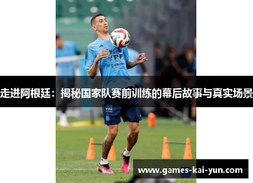 走进阿根廷：揭秘国家队赛前训练的幕后故事与真实场景