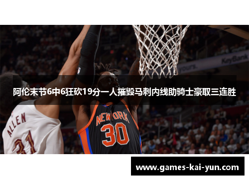 阿伦末节6中6狂砍19分一人摧毁马刺内线助骑士豪取三连胜