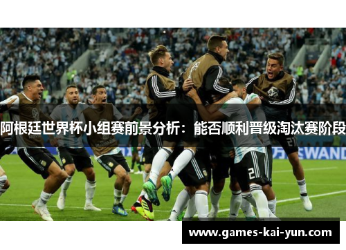 阿根廷世界杯小组赛前景分析:能否顺利晋级淘汰赛阶段 阿根廷世界杯小组赛前景分析:能否顺利晋级淘汰赛阶段