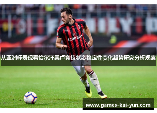 从亚洲杯表现看恰尔汗奥卢竞技状态稳定性变化趋势研究分析观察
