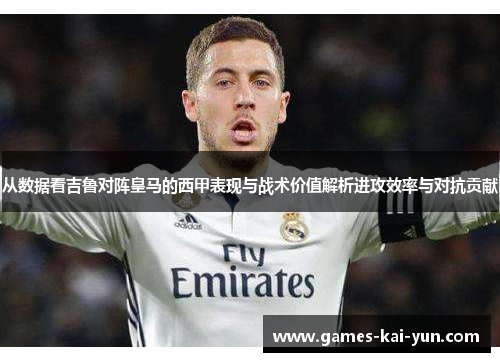 从数据看吉鲁对阵皇马的西甲表现与战术价值解析进攻效率与对抗贡献