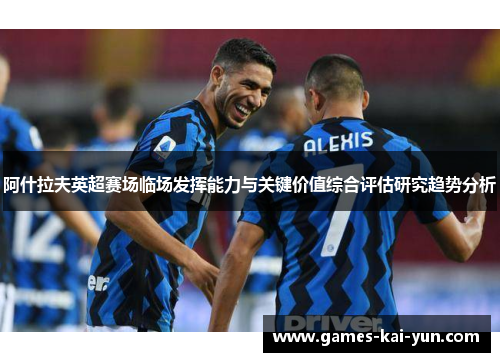 阿什拉夫英超赛场临场发挥能力与关键价值综合评估研究趋势分析