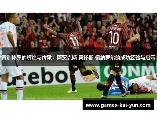 青训体系的辉煌与传承:阿贾克斯 桑托斯 佩纳罗尔的成功经验与启示 青训体系的辉煌与传承:阿贾克斯 桑托斯 佩纳罗尔的成功经验与启示