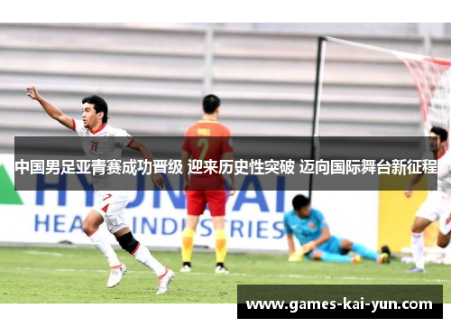 中国男足亚青赛成功晋级 迎来历史性突破 迈向国际舞台新征程