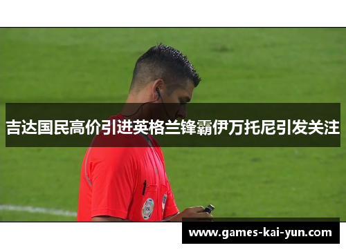 吉达国民高价引进英格兰锋霸伊万托尼引发关注