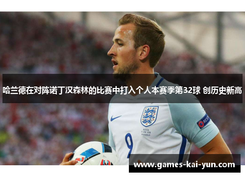 哈兰德在对阵诺丁汉森林的比赛中打入个人本赛季第32球 创历史新高