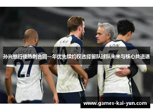 孙兴慜行使热刺合同一年优先续约权选择留队球队未来与核心共进退 孙兴慜行使热刺合同一年优先续约权选择留队球队未来与核心共进退