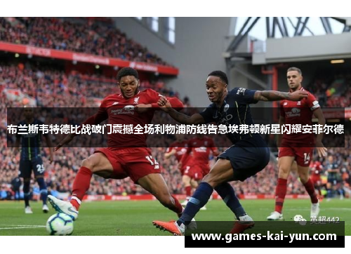 布兰斯韦特德比战破门震撼全场利物浦防线告急埃弗顿新星闪耀安菲尔德