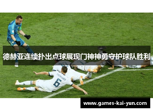 德赫亚连续扑出点球展现门神神勇守护球队胜利 德赫亚连续扑出点球展现门神神勇守护球队胜利