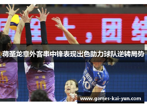 蒋圣龙意外客串中锋表现出色助力球队逆转局势 蒋圣龙意外客串中锋表现出色助力球队逆转局势
