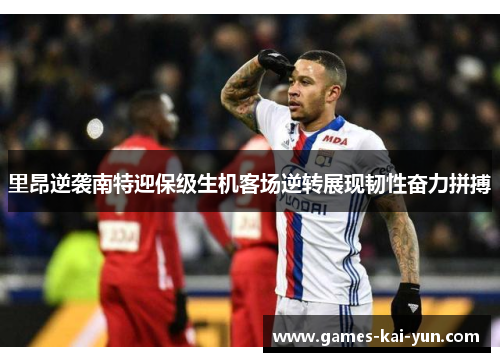 里昂逆袭南特迎保级生机客场逆转展现韧性奋力拼搏 里昂逆袭南特迎保级生机客场逆转展现韧性奋力拼搏