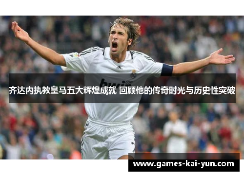 齐达内执教皇马五大辉煌成就 回顾他的传奇时光与历史性突破 齐达内执教皇马五大辉煌成就 回顾他的传奇时光与历史性突破